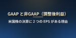 GAAP と非GAAP（Non-GAAP）とは？米国株の決算で 2 つの EPS が出る理由・調整される項目・どちらを見るべきか・日本の会計基準との違い