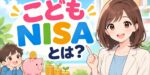 こどもNISAとは？2027年開始の制度内容・ジュニアNISAとの違い・口座開設方法を徹底解説