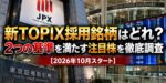 新TOPIX採用銘柄はどれ？2つの基準を満たす注目株を徹底調査【2026年10月スタート】