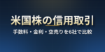 米国株の信用取引を6社で比較｜手数料・金利・空売りできる証券会社と追証の目安